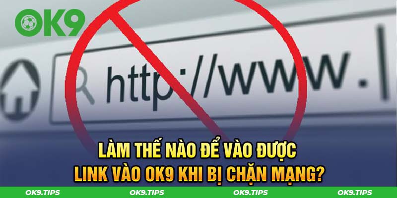 Làm thế nào để truy cập được link vào OK9 khi bị chặn mạng?